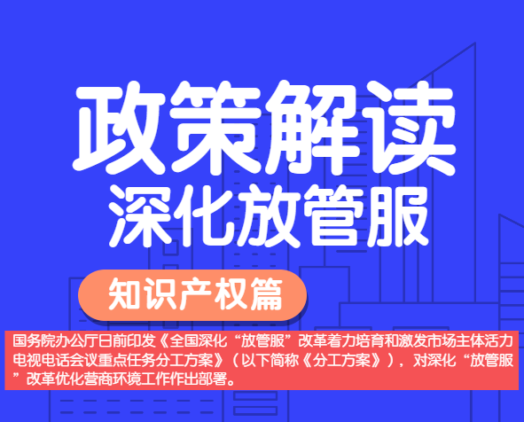 政策解讀——全國(guó)深化“放管服”改革，明確多項(xiàng)知識(shí)產(chǎn)權(quán)保護(hù)運(yùn)用措施。